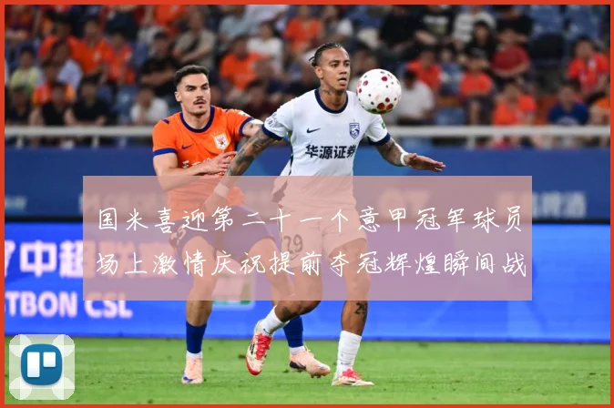 国米喜迎第二十一个意甲冠军球员场上激情庆祝提前夺冠辉煌瞬间战术观察：最新赛事动态与深度分析