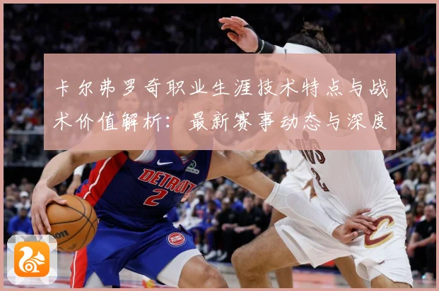 卡尔弗罗奇职业生涯技术特点与战术价值解析：最新赛事动态与深度分析