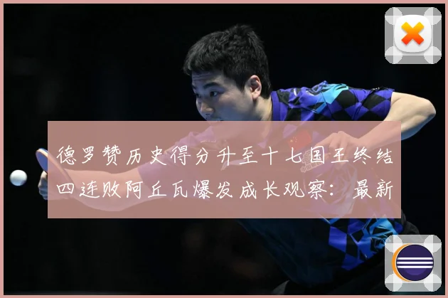 德罗赞历史得分升至十七国王终结四连败阿丘瓦爆发成长观察：最新赛事动态与深度分析