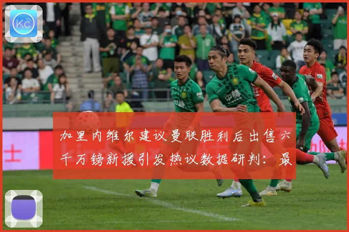 加里内维尔建议曼联胜利后出售六千万镑新援引发热议数据研判：最新赛事动态与深度分析