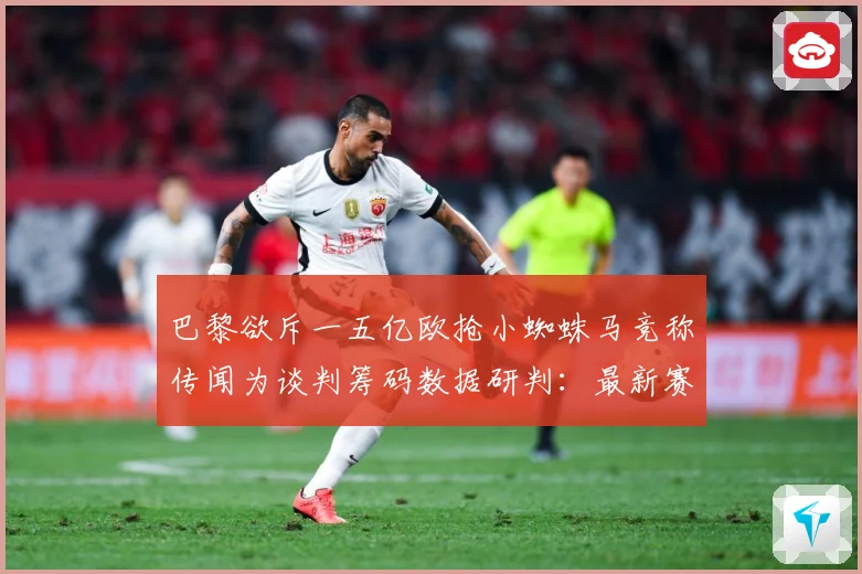 巴黎欲斥一五亿欧抢小蜘蛛马竞称传闻为谈判筹码数据研判：最新赛事动态与深度分析