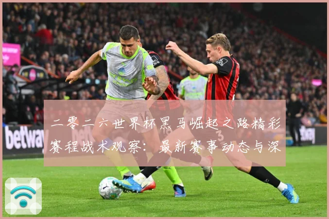 二零二六世界杯黑马崛起之路精彩赛程战术观察：最新赛事动态与深度分析