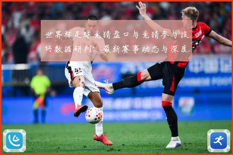 世界杯足球竞猜盘口与竞猜参与技巧数据研判：最新赛事动态与深度分析