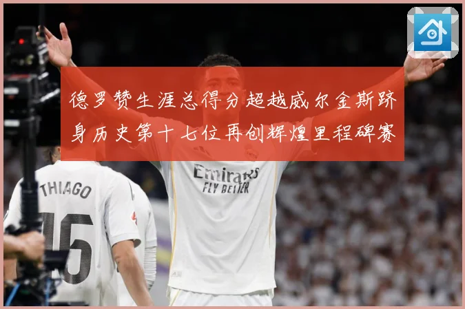 德罗赞生涯总得分超越威尔金斯跻身历史第十七位再创辉煌里程碑赛场复盘：最新赛事动态与深度分析