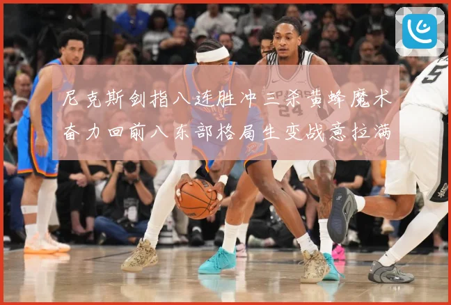 尼克斯剑指八连胜冲三杀黄蜂魔术奋力回前八东部格局生变战意拉满专题观察：最新赛事动态与深度分析