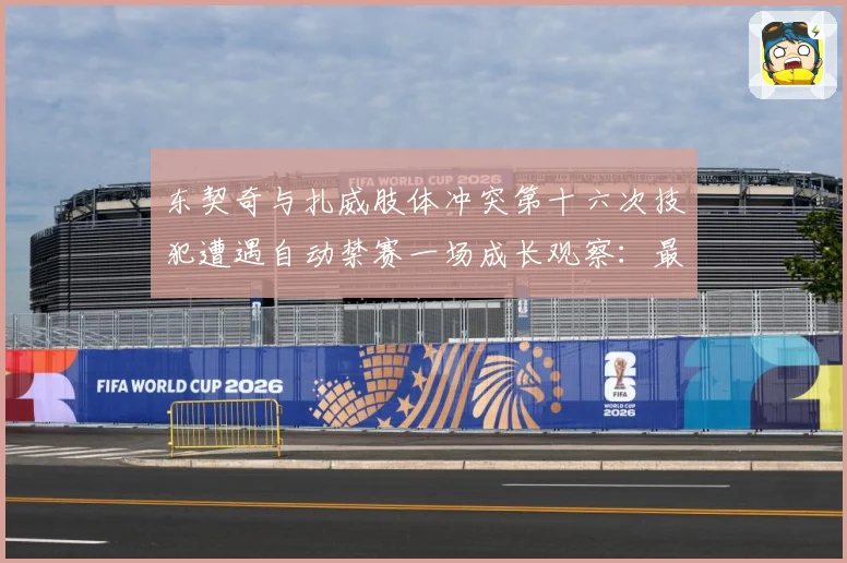 东契奇与扎威肢体冲突第十六次技犯遭遇自动禁赛一场成长观察：最新赛事动态与深度分析