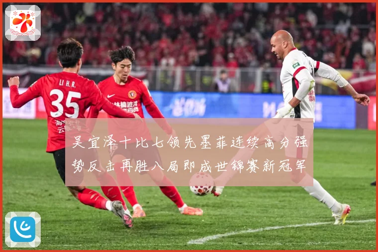 吴宜泽十比七领先墨菲连续高分强势反击再胜八局即成世锦赛新冠军成长观察：最新赛事动态与深度分析