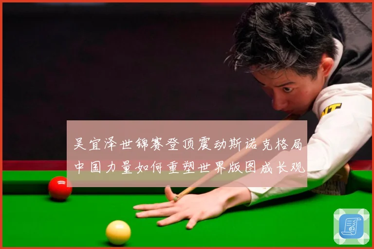 吴宜泽世锦赛登顶震动斯诺克格局中国力量如何重塑世界版图成长观察：最新赛事动态与深度分析