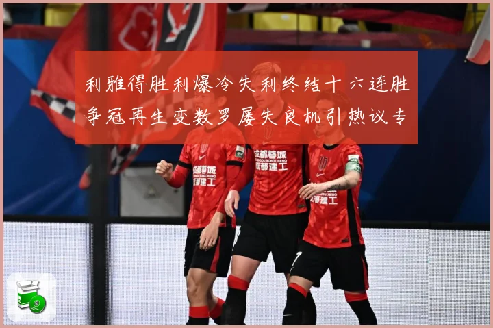 利雅得胜利爆冷失利终结十六连胜争冠再生变数罗屡失良机引热议专题观察：最新赛事动态与深度分析