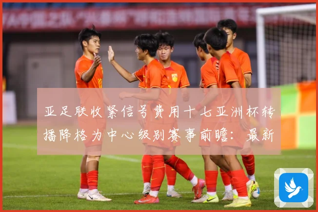 亚足联收紧信号费用十七亚洲杯转播降格为中心级别赛事前瞻：最新赛事动态与深度分析