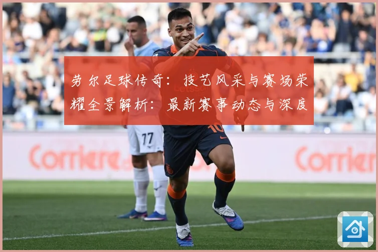 劳尔足球传奇：技艺风采与赛场荣耀全景解析：最新赛事动态与深度分析