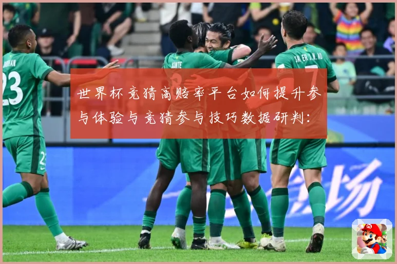 世界杯竞猜高赔率平台如何提升参与体验与竞猜参与技巧数据研判：最新赛事动态与深度分析