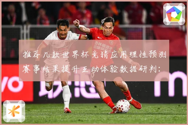 推荐几款世界杯竞猜应用理性预测赛事结果提升互动体验数据研判：最新赛事动态与深度分析