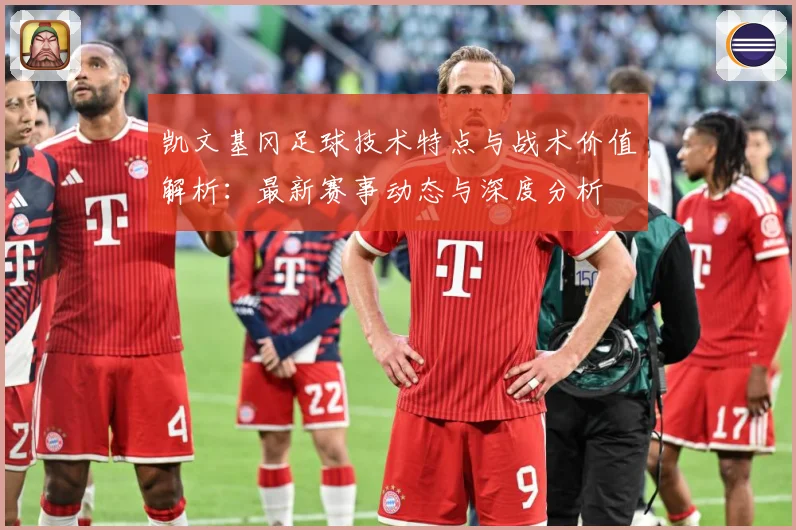 凯文基冈足球技术特点与战术价值解析：最新赛事动态与深度分析