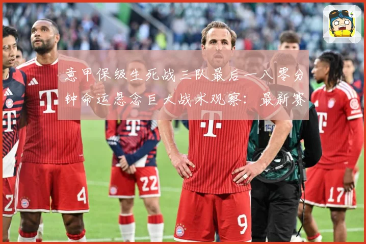 意甲保级生死战三队最后一八零分钟命运悬念巨大战术观察：最新赛事动态与深度分析