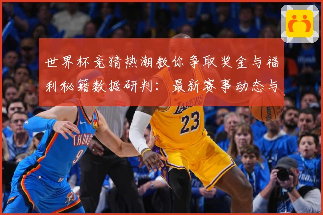 世界杯竞猜热潮教你争取奖金与福利秘籍数据研判：最新赛事动态与深度分析