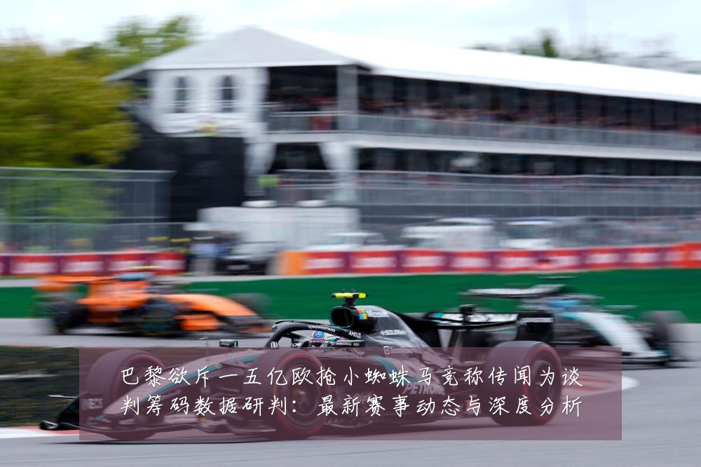 巴黎欲斥一五亿欧抢小蜘蛛马竞称传闻为谈判筹码数据研判：最新赛事动态与深度分析