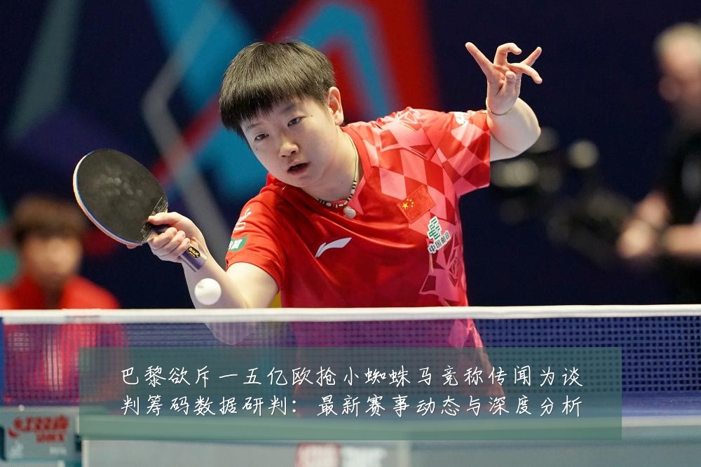巴黎欲斥一五亿欧抢小蜘蛛马竞称传闻为谈判筹码数据研判：最新赛事动态与深度分析