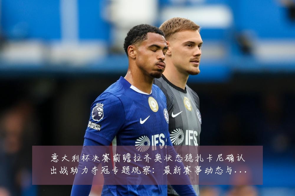 意大利杯决赛前瞻拉齐奥状态稳扎卡尼确认出战助力夺冠专题观察：最新赛事动态与深度分析