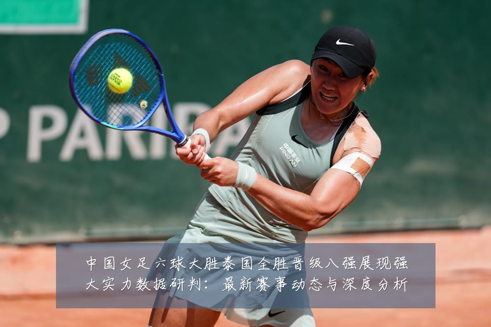 中国女足六球大胜泰国全胜晋级八强展现强大实力数据研判：最新赛事动态与深度分析