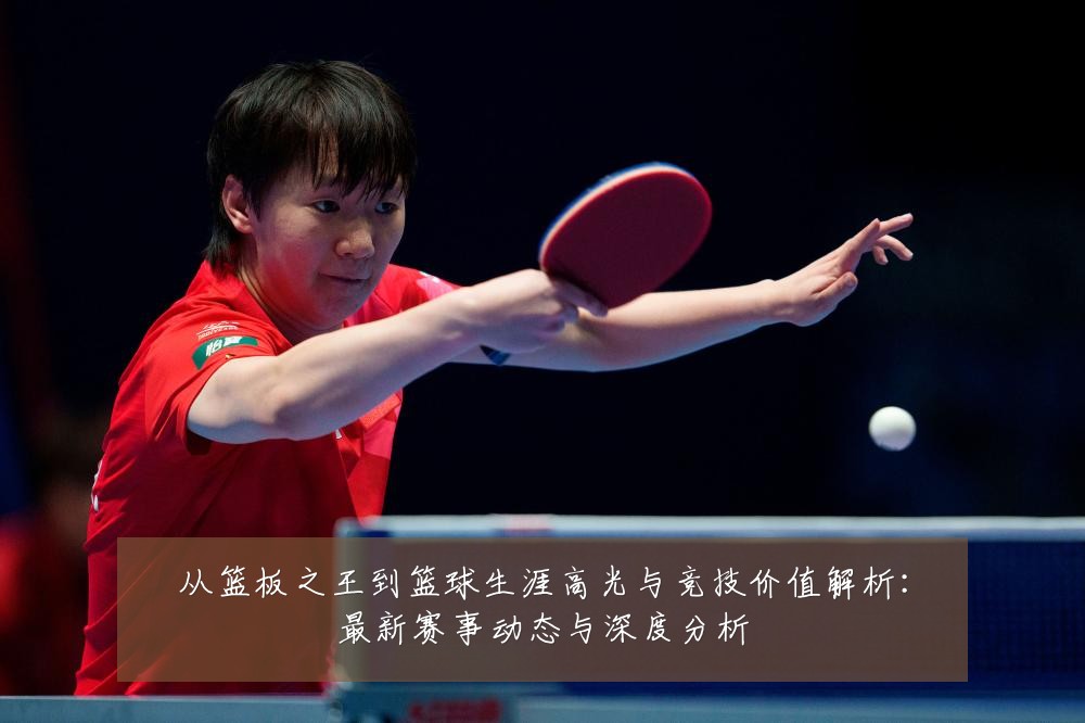 从篮板之王到篮球生涯高光与竞技价值解析：最新赛事动态与深度分析