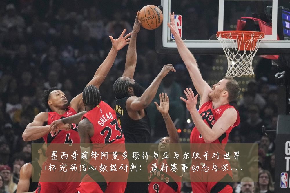 墨西哥前锋阿曼多期待与亚马尔联手对世界杯充满信心数据研判：最新赛事动态与深度分析