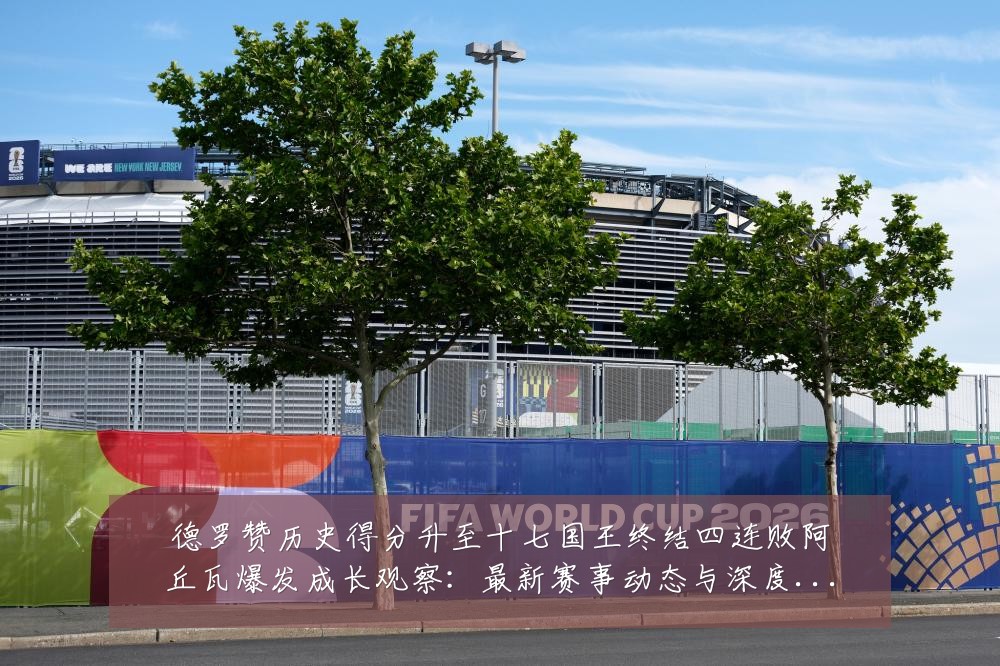 德罗赞历史得分升至十七国王终结四连败阿丘瓦爆发成长观察：最新赛事动态与深度分析