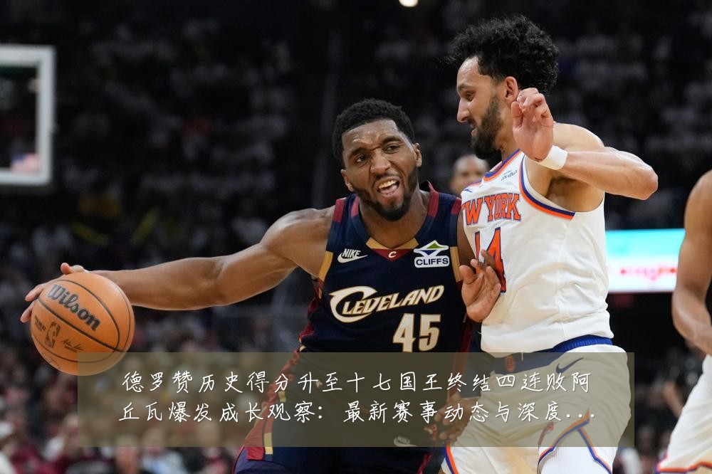 德罗赞历史得分升至十七国王终结四连败阿丘瓦爆发成长观察：最新赛事动态与深度分析