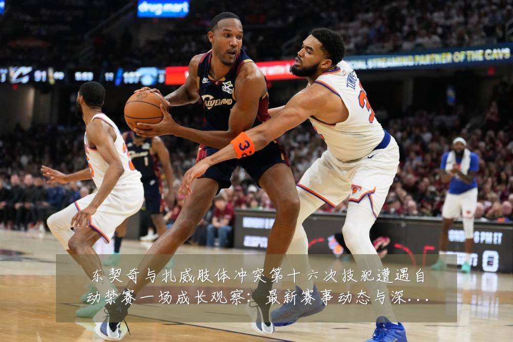 东契奇与扎威肢体冲突第十六次技犯遭遇自动禁赛一场成长观察:最新赛事动态与深度分析