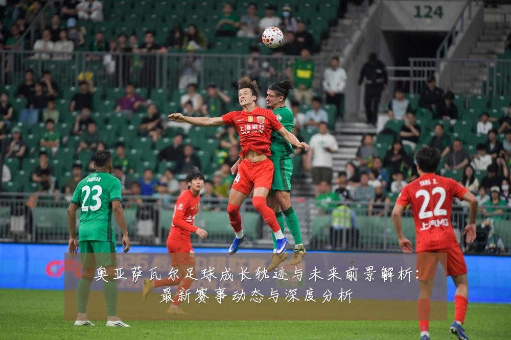奥亚萨瓦尔足球成长轨迹与未来前景解析：最新赛事动态与深度分析