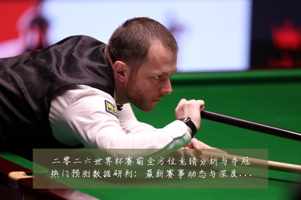 二零二六世界杯赛前全方位竞猜分析与夺冠热门预测数据研判:最新赛事动态与深度分析