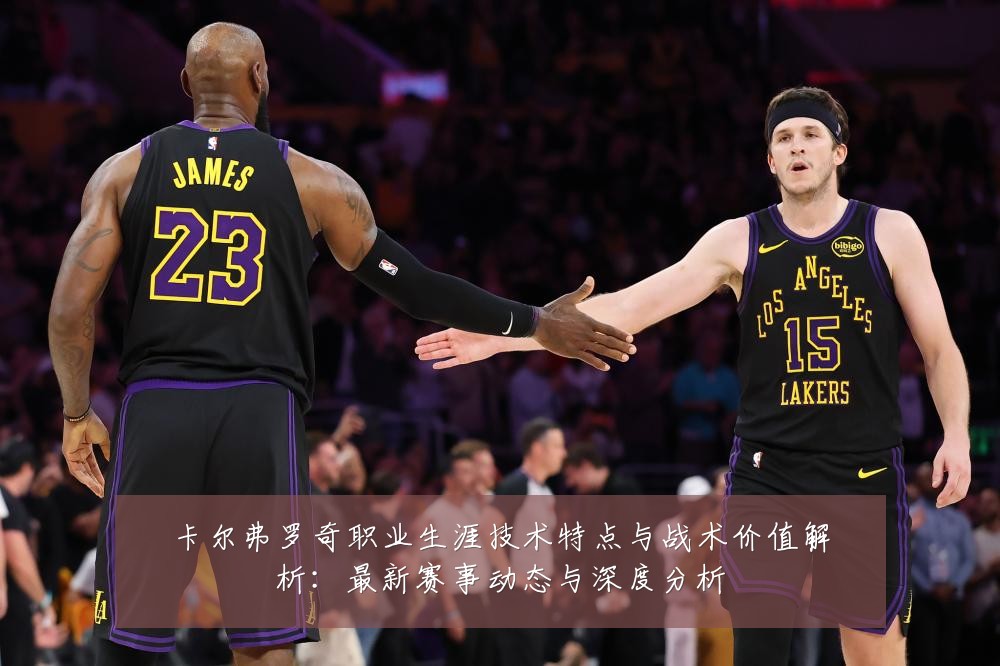 卡尔弗罗奇职业生涯技术特点与战术价值解析:最新赛事动态与深度分析