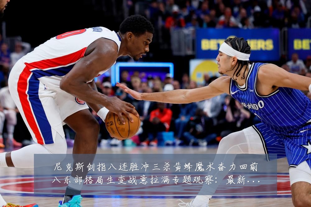 尼克斯剑指八连胜冲三杀黄蜂魔术奋力回前八东部格局生变战意拉满专题观察：最新赛事动态与深度分析