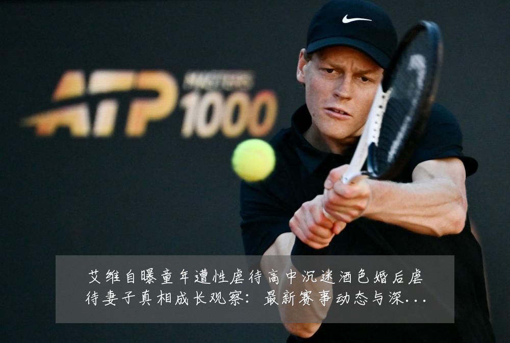 艾维自曝童年遭性虐待高中沉迷酒色婚后虐待妻子真相成长观察：最新赛事动态与深度分析
